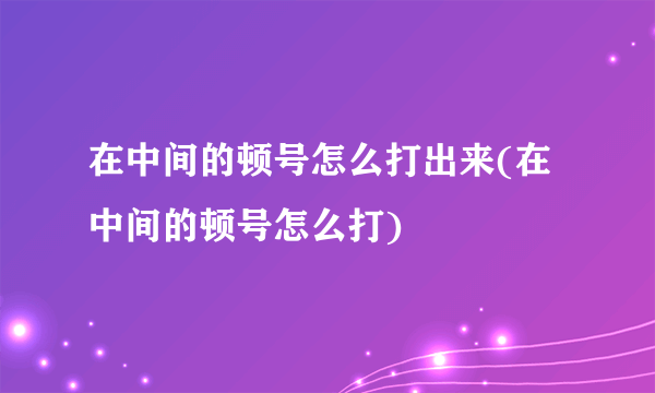 在中间的顿号怎么打出来(在中间的顿号怎么打)