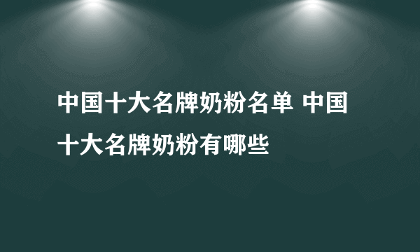 中国十大名牌奶粉名单 中国十大名牌奶粉有哪些