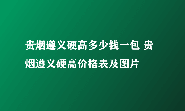 贵烟遵义硬高多少钱一包 贵烟遵义硬高价格表及图片