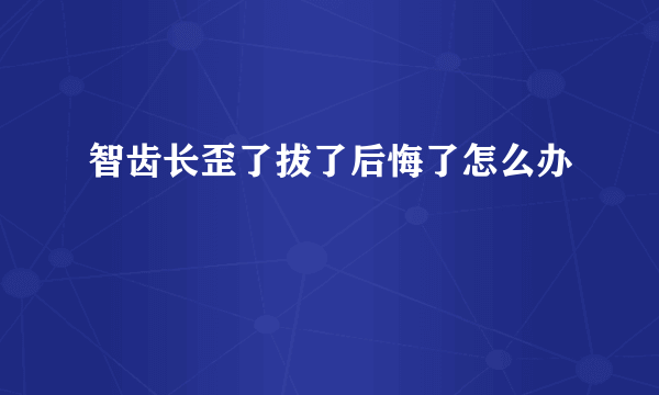 智齿长歪了拔了后悔了怎么办