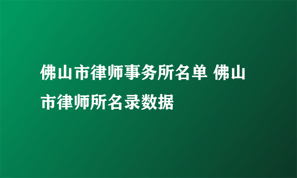 佛山市律师事务所名单 佛山市律师所名录数据