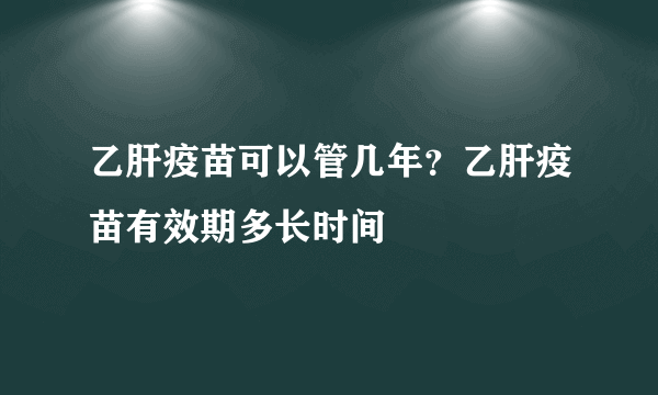 乙肝疫苗可以管几年？乙肝疫苗有效期多长时间