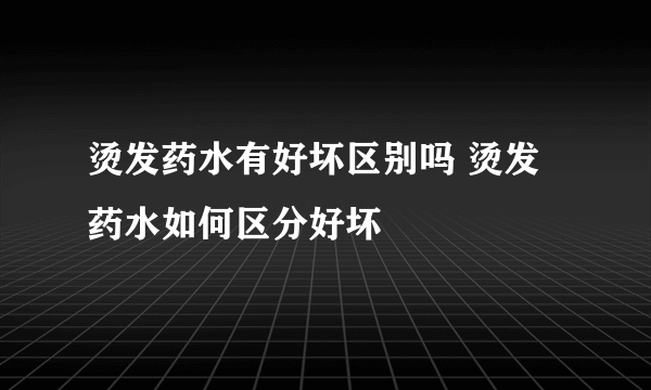 烫发药水有好坏区别吗 烫发药水如何区分好坏