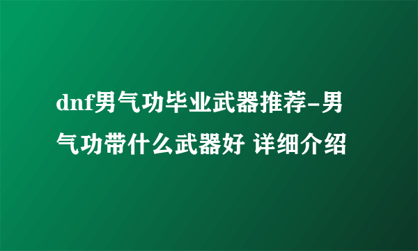 dnf男气功毕业武器推荐-男气功带什么武器好 详细介绍