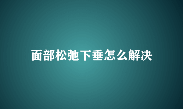 面部松弛下垂怎么解决