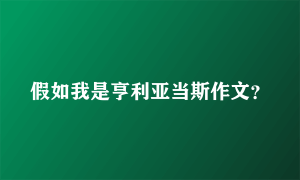 假如我是亨利亚当斯作文？