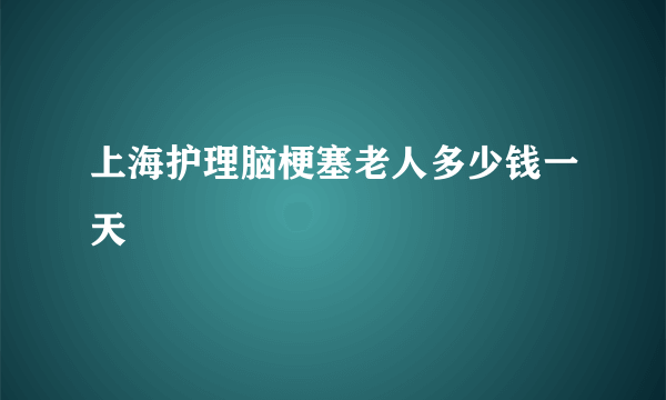 上海护理脑梗塞老人多少钱一天