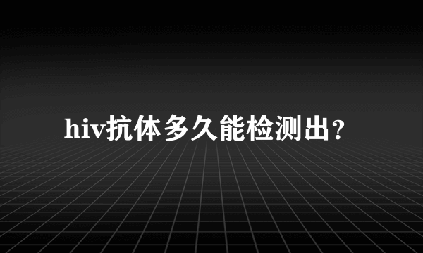 hiv抗体多久能检测出？