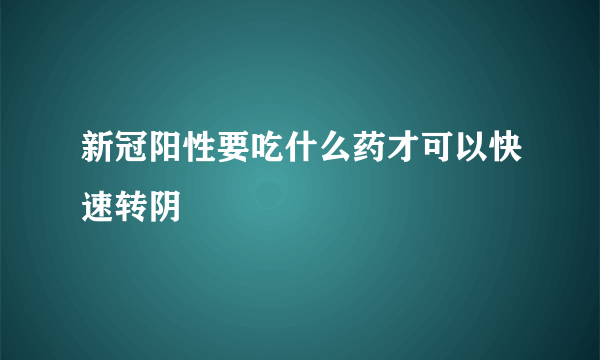 新冠阳性要吃什么药才可以快速转阴