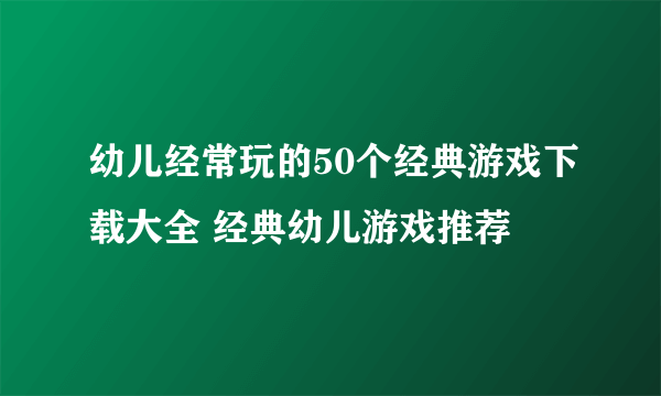 幼儿经常玩的50个经典游戏下载大全 经典幼儿游戏推荐