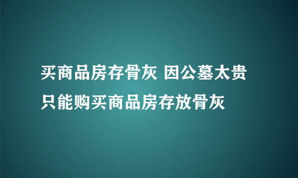 买商品房存骨灰 因公墓太贵只能购买商品房存放骨灰