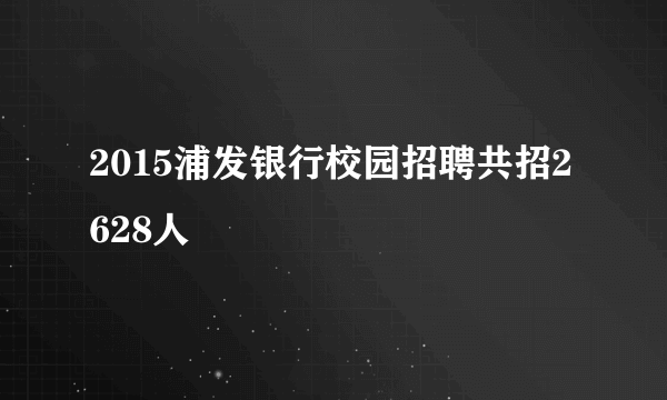 2015浦发银行校园招聘共招2628人