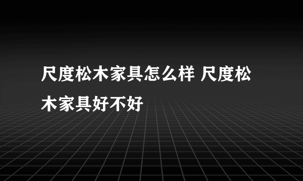 尺度松木家具怎么样 尺度松木家具好不好