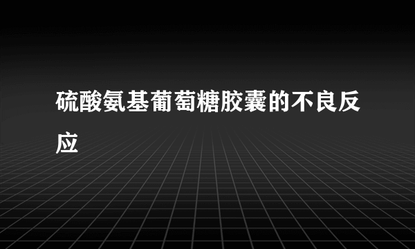 硫酸氨基葡萄糖胶囊的不良反应