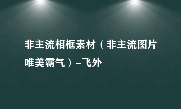 非主流相框素材（非主流图片唯美霸气）-飞外