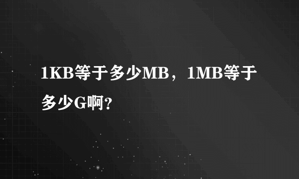 1KB等于多少MB，1MB等于多少G啊？