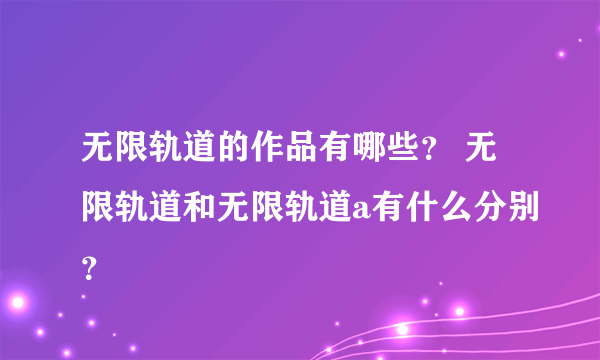 无限轨道的作品有哪些？ 无限轨道和无限轨道a有什么分别？