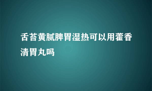 舌苔黄腻脾胃湿热可以用藿香清胃丸吗