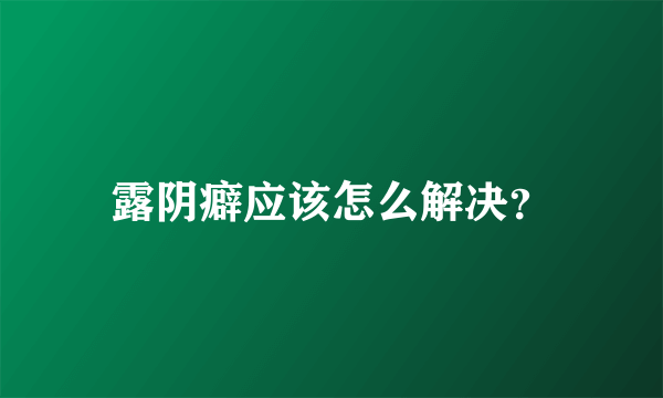 露阴癖应该怎么解决？