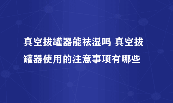 真空拔罐器能祛湿吗 真空拔罐器使用的注意事项有哪些