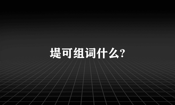 堤可组词什么?