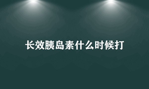 长效胰岛素什么时候打