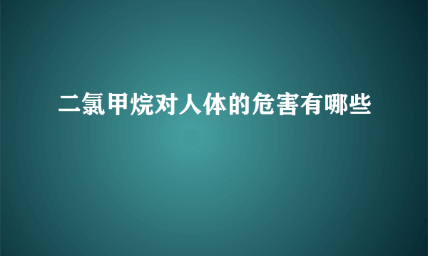 二氯甲烷对人体的危害有哪些