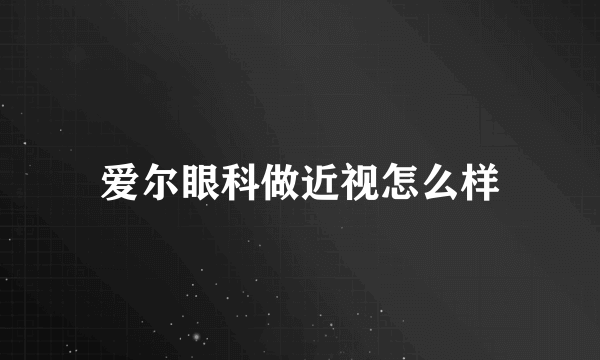 爱尔眼科做近视怎么样