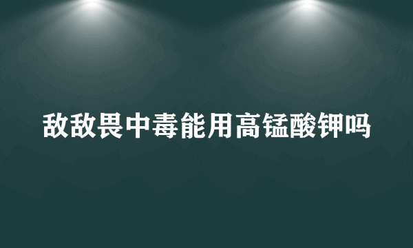 敌敌畏中毒能用高锰酸钾吗