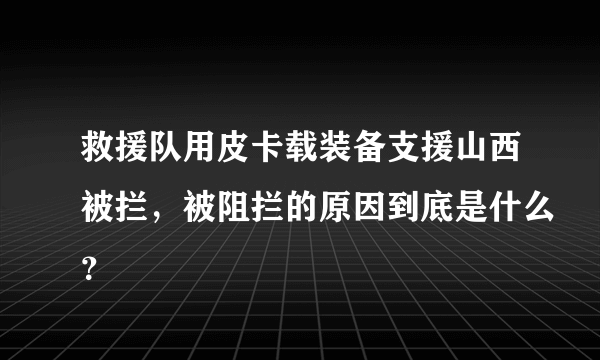 救援队用皮卡载装备支援山西被拦，被阻拦的原因到底是什么？