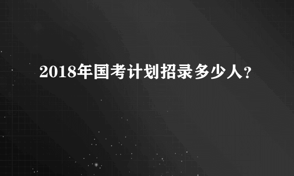 2018年国考计划招录多少人？