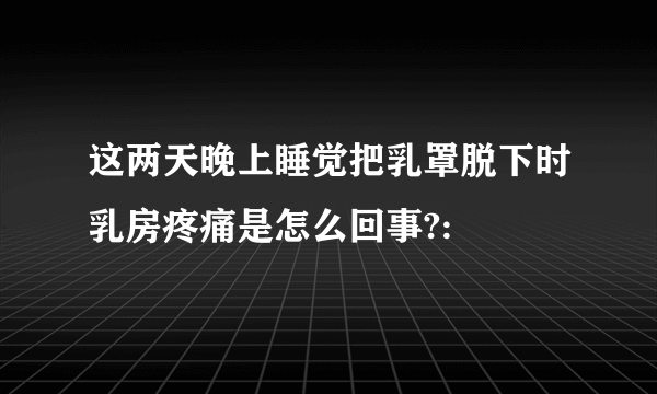 这两天晚上睡觉把乳罩脱下时乳房疼痛是怎么回事?: