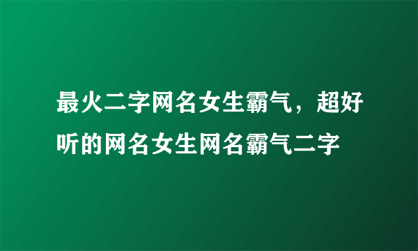 最火二字网名女生霸气，超好听的网名女生网名霸气二字