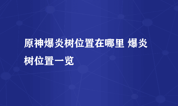 原神爆炎树位置在哪里 爆炎树位置一览