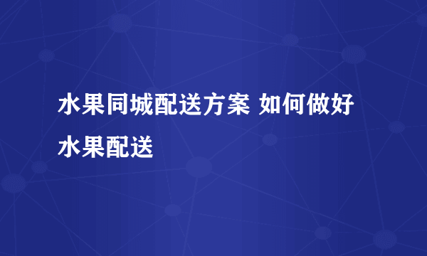 水果同城配送方案 如何做好水果配送