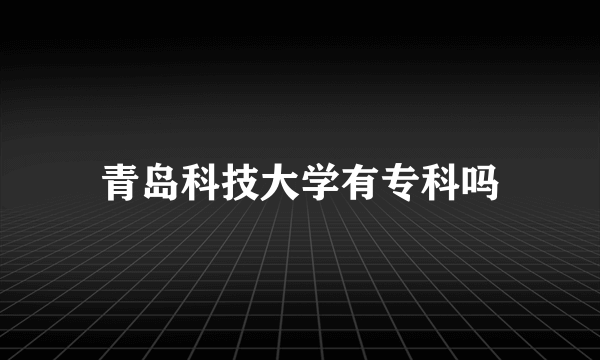 青岛科技大学有专科吗