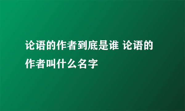 论语的作者到底是谁 论语的作者叫什么名字