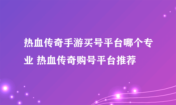 热血传奇手游买号平台哪个专业 热血传奇购号平台推荐