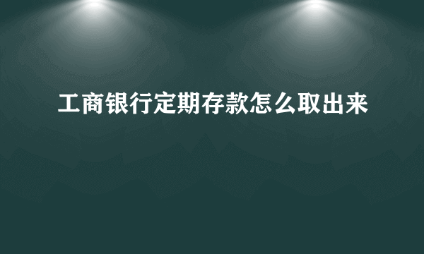 工商银行定期存款怎么取出来