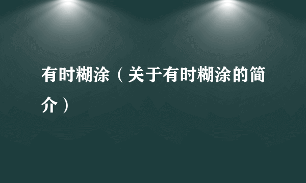 有时糊涂（关于有时糊涂的简介）