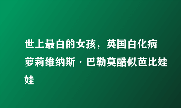 世上最白的女孩，英国白化病萝莉维纳斯·巴勒莫酷似芭比娃娃