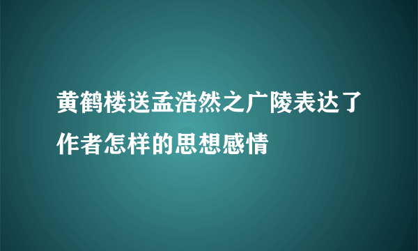 黄鹤楼送孟浩然之广陵表达了作者怎样的思想感情