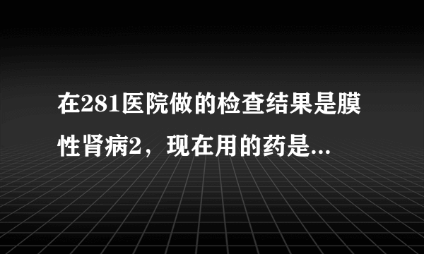 在281医院做的检查结果是膜性肾病2，现在用的药是来氟...