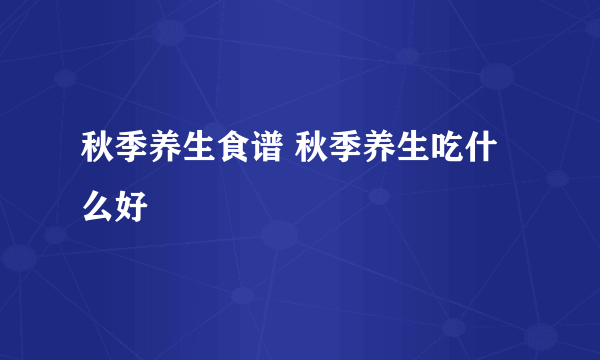 秋季养生食谱 秋季养生吃什么好