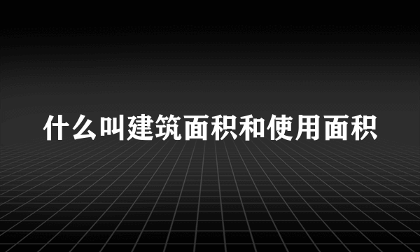 什么叫建筑面积和使用面积