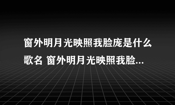 窗外明月光映照我脸庞是什么歌名 窗外明月光映照我脸庞这首歌叫什么名字