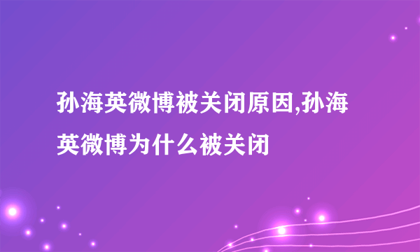 孙海英微博被关闭原因,孙海英微博为什么被关闭