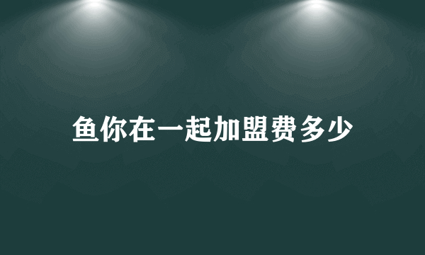 鱼你在一起加盟费多少