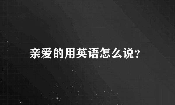 亲爱的用英语怎么说？