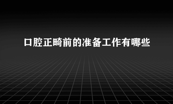 口腔正畸前的准备工作有哪些